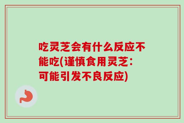 吃灵芝会有什么反应不能吃(谨慎食用灵芝:可能引发不良反应) 吃灵芝会有什么反应不能吃(谨慎食用灵芝:可能引发不良反应)