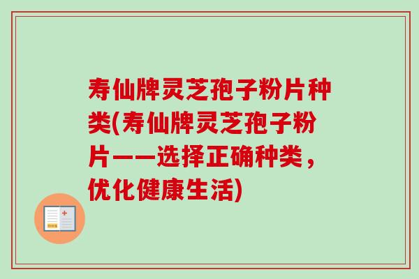 寿仙牌灵芝孢子粉片种类(寿仙牌灵芝孢子粉片——选择正确种类，优化健康生活)