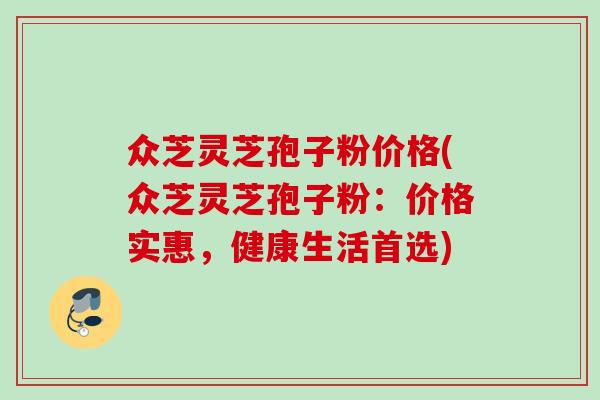 众芝灵芝孢子粉价格(众芝灵芝孢子粉:价格实惠,健康生活首选) 众芝灵芝孢子粉价格(众芝灵芝孢子粉:价格实惠,健康生活首选)