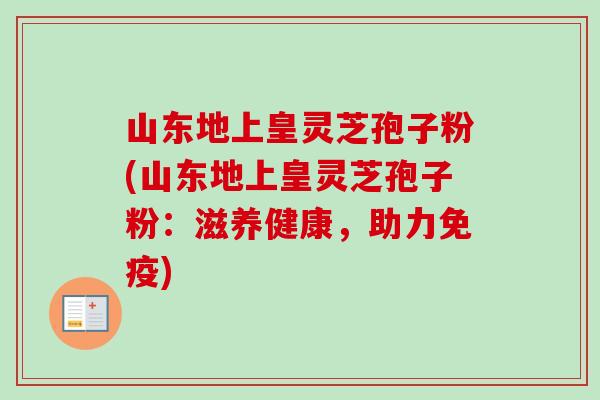 山东地上皇灵芝孢子粉(山东地上皇灵芝孢子粉:滋养健康,助力免疫) 山东地上皇灵芝孢子粉(山东地上皇灵芝孢子粉:滋养健康,助力免疫)