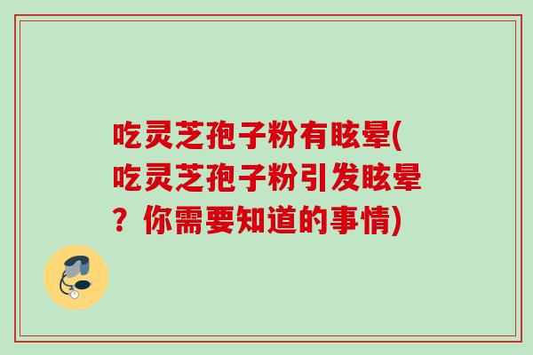 吃灵芝孢子粉有眩晕(吃灵芝孢子粉引发眩晕?你需要知道的事情) 吃灵芝孢子粉有眩晕(吃灵芝孢子粉引发眩晕?你需要知道的事情)