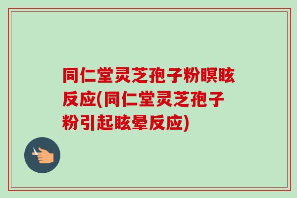 同仁堂灵芝孢子粉瞑眩反应(同仁堂灵芝孢子粉引起眩晕反应) 同仁堂灵芝孢子粉瞑眩反应(同仁堂灵芝孢子粉引起眩晕反应)