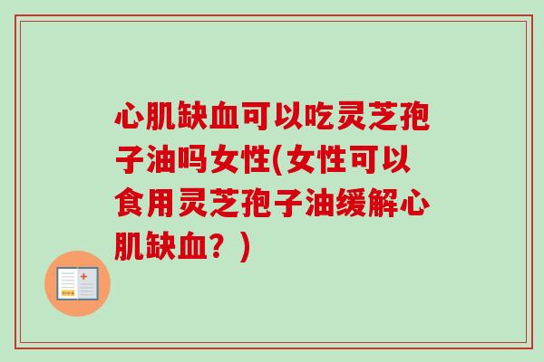 心肌缺可以吃灵芝孢子油吗女性(女性可以食用灵芝孢子油缓解心肌缺?) 心肌缺可以吃灵芝孢子油吗女性(女性可以食用灵芝孢子油缓解心肌缺?)