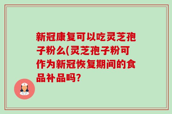 新冠康复可以吃灵芝孢子粉么(灵芝孢子粉可作为新冠恢复期间的食品补品吗? 新冠康复可以吃灵芝孢子粉么(灵芝孢子粉可作为新冠恢复期间的食品补品吗?