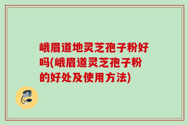 峨眉道地灵芝孢子粉好吗(峨眉道灵芝孢子粉的好处及使用方法) 峨眉道地灵芝孢子粉好吗(峨眉道灵芝孢子粉的好处及使用方法)