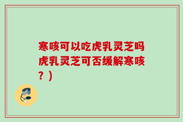 寒咳可以吃虎乳灵芝吗虎乳灵芝可否缓解寒咳?) 寒咳可以吃虎乳灵芝吗虎乳灵芝可否缓解寒咳?)