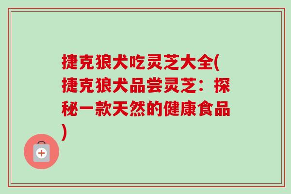 捷克狼犬吃灵芝大全(捷克狼犬品尝灵芝：探秘一款天然的健康食品)