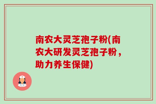 南农大灵芝孢子粉(南农大研发灵芝孢子粉，助力养生保健)