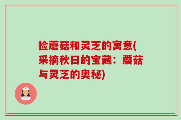 捡蘑菇和灵芝的寓意(采摘秋日的宝藏:蘑菇与灵芝的奥秘) 捡蘑菇和灵芝的寓意(采摘秋日的宝藏:蘑菇与灵芝的奥秘)