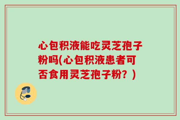 心包积液能吃灵芝孢子粉吗(心包积液患者可否食用灵芝孢子粉?) 心包积液能吃灵芝孢子粉吗(心包积液患者可否食用灵芝孢子粉?)