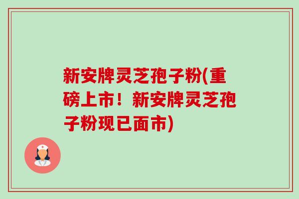 新安牌灵芝孢子粉(重磅上市!新安牌灵芝孢子粉现已面市) 新安牌灵芝孢子粉(重磅上市!新安牌灵芝孢子粉现已面市)