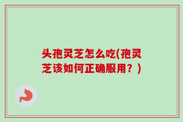 头孢灵芝怎么吃(孢灵芝该如何正确服用?) 头孢灵芝怎么吃(孢灵芝该如何正确服用?)