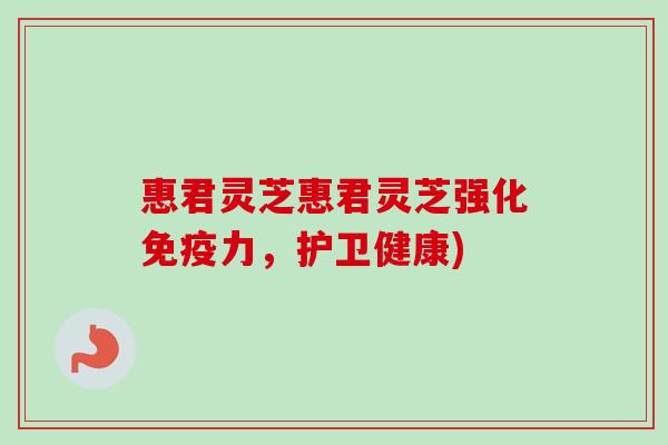 惠君灵芝惠君灵芝强化免疫力，护卫健康)