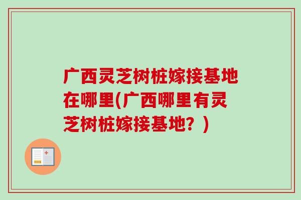 广西灵芝树桩嫁接基地在哪里(广西哪里有灵芝树桩嫁接基地？)