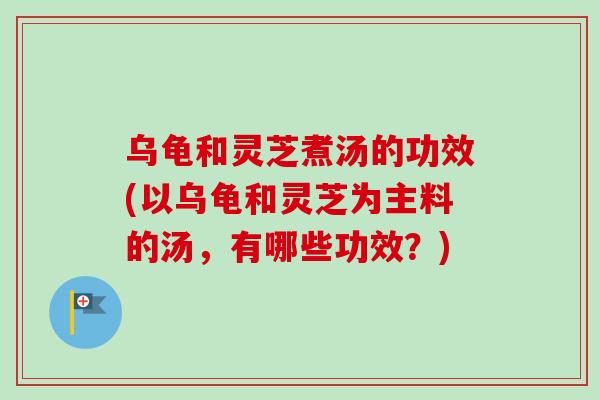 乌龟和灵芝煮汤的功效(以乌龟和灵芝为主料的汤,有哪些功效?) 乌龟和灵芝煮汤的功效(以乌龟和灵芝为主料的汤,有哪些功效?)