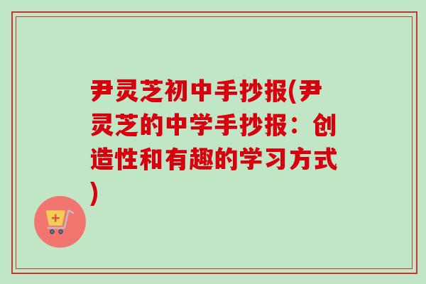 尹灵芝初中手抄报(尹灵芝的中学手抄报：创造性和有趣的学习方式)