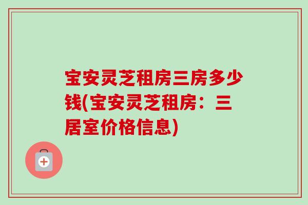 宝安灵芝租房三房多少钱(宝安灵芝租房：三居室价格信息)