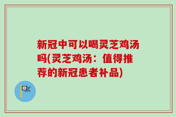 新冠中可以喝灵芝鸡汤吗(灵芝鸡汤:值得推荐的新冠患者补品) 新冠中可以喝灵芝鸡汤吗(灵芝鸡汤:值得推荐的新冠患者补品)