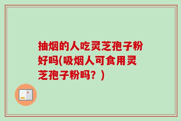 抽烟的人吃灵芝孢子粉好吗(吸烟人可食用灵芝孢子粉吗?) 抽烟的人吃灵芝孢子粉好吗(吸烟人可食用灵芝孢子粉吗?)