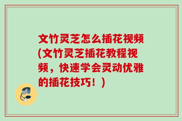 文竹灵芝怎么插花视频(文竹灵芝插花教程视频,快速学会灵动优雅的插花技巧!) 文竹灵芝怎么插花视频(文竹灵芝插花教程视频,快速学会灵动优雅的插花技巧!)