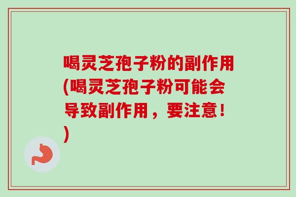 喝灵芝孢子粉的副作用(喝灵芝孢子粉可能会导致副作用，要注意！)