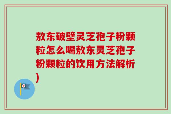敖东破壁灵芝孢子粉颗粒怎么喝敖东灵芝孢子粉颗粒的饮用方法解析)