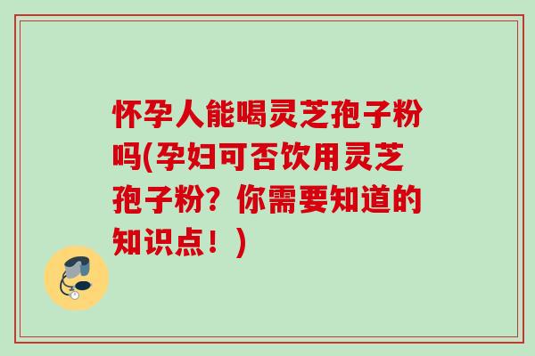 怀孕人能喝灵芝孢子粉吗(孕妇可否饮用灵芝孢子粉?你需要知道的知识点!) 怀孕人能喝灵芝孢子粉吗(孕妇可否饮用灵芝孢子粉?你需要知道的知识点!)