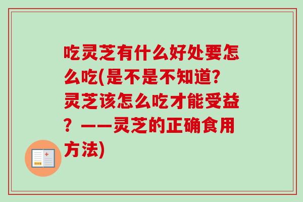 吃灵芝有什么好处要怎么吃(是不是不知道?灵芝该怎么吃才能受益?——灵芝的正确食用方法) 吃灵芝有什么好处要怎么吃(是不是不知道?灵芝该怎么吃才能受益?——灵芝的正确食用方法)