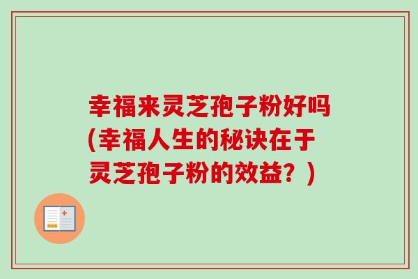 幸福来灵芝孢子粉好吗(幸福人生的秘诀在于灵芝孢子粉的效益?) 幸福来灵芝孢子粉好吗(幸福人生的秘诀在于灵芝孢子粉的效益?)