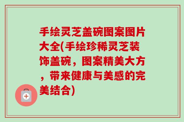 手绘灵芝盖碗图案图片大全(手绘珍稀灵芝装饰盖碗,图案精美大方,带来健康与美感的完美结合) 手绘灵芝盖碗图案图片大全(手绘珍稀灵芝装饰盖碗,图案精美大方,带来健康与美感的完美结合)