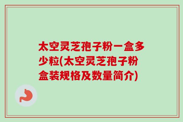 太空灵芝孢子粉一盒多少粒(太空灵芝孢子粉盒装规格及数量简介) 太空灵芝孢子粉一盒多少粒(太空灵芝孢子粉盒装规格及数量简介)
