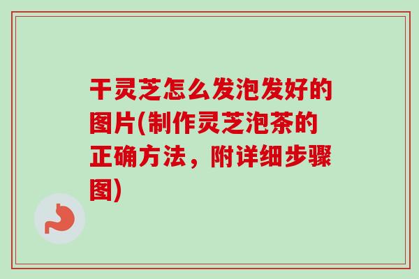 干灵芝怎么发泡发好的图片(制作灵芝泡茶的正确方法，附详细步骤图)