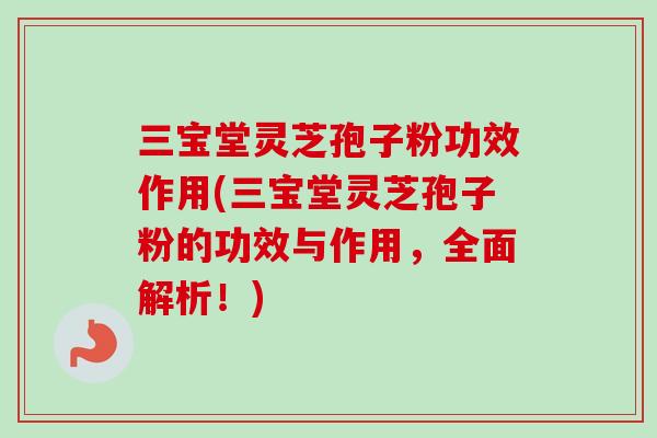 三宝堂灵芝孢子粉功效作用(三宝堂灵芝孢子粉的功效与作用,全面解析!) 三宝堂灵芝孢子粉功效作用(三宝堂灵芝孢子粉的功效与作用,全面解析!)