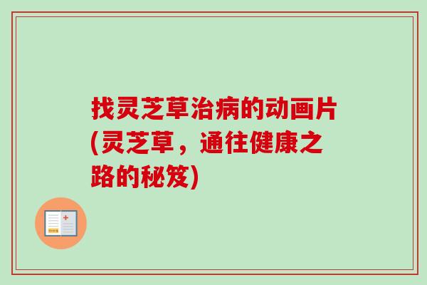 找灵芝草的动画片(灵芝草,通往健康之路的秘笈) 找灵芝草的动画片(灵芝草,通往健康之路的秘笈)