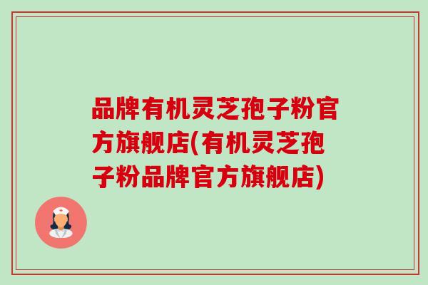 品牌有机灵芝孢子粉官方旗舰店(有机灵芝孢子粉品牌官方旗舰店) 品牌有机灵芝孢子粉官方旗舰店(有机灵芝孢子粉品牌官方旗舰店)