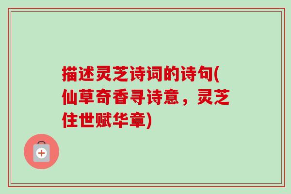 描述灵芝诗词的诗句(仙草奇香寻诗意,灵芝住世赋华章) 描述灵芝诗词的诗句(仙草奇香寻诗意,灵芝住世赋华章)