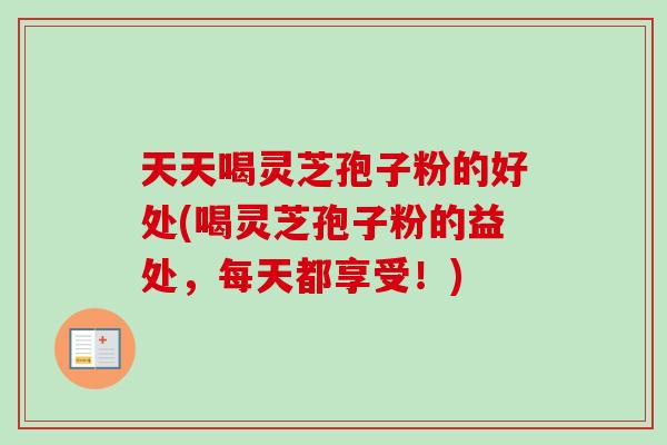 天天喝灵芝孢子粉的好处(喝灵芝孢子粉的益处，每天都享受！)