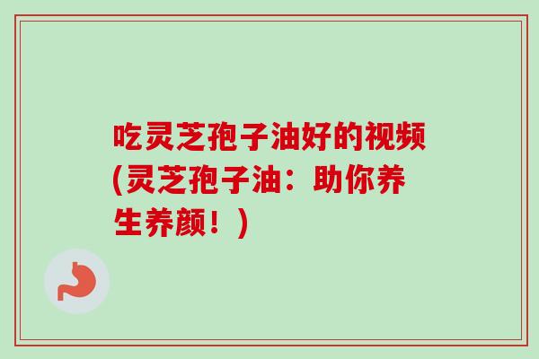 吃灵芝孢子油好的视频(灵芝孢子油：助你养生养颜！)