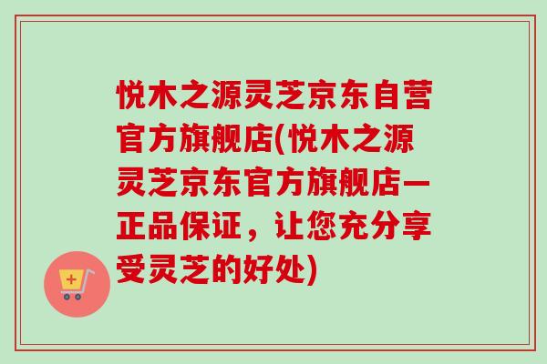 悦木之源灵芝京东自营官方旗舰店(悦木之源灵芝京东官方旗舰店—正品保证，让您充分享受灵芝的好处)