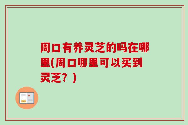 周口有养灵芝的吗在哪里(周口哪里可以买到灵芝?) 周口有养灵芝的吗在哪里(周口哪里可以买到灵芝?)