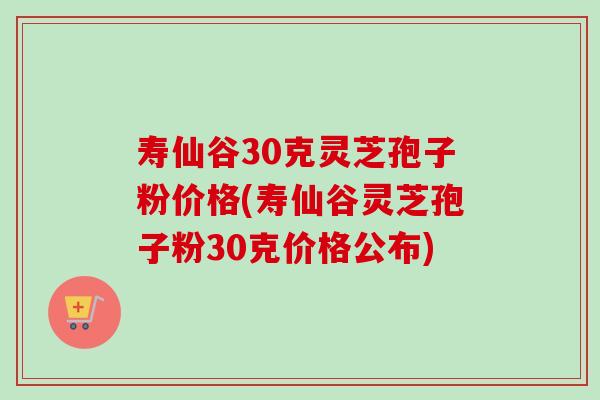 寿仙谷30克灵芝孢子粉价格(寿仙谷灵芝孢子粉30克价格公布)