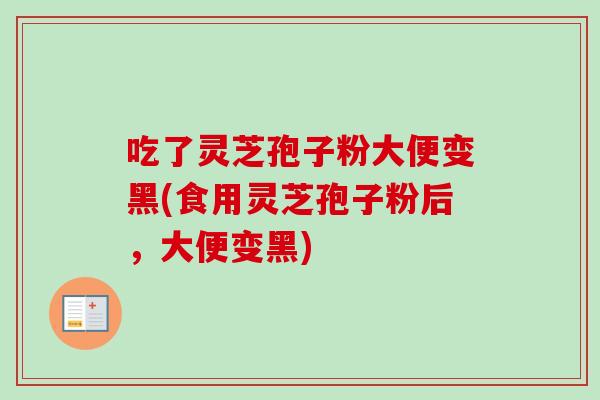 吃了灵芝孢子粉大便变黑(食用灵芝孢子粉后,大便变黑) 吃了灵芝孢子粉大便变黑(食用灵芝孢子粉后,大便变黑)