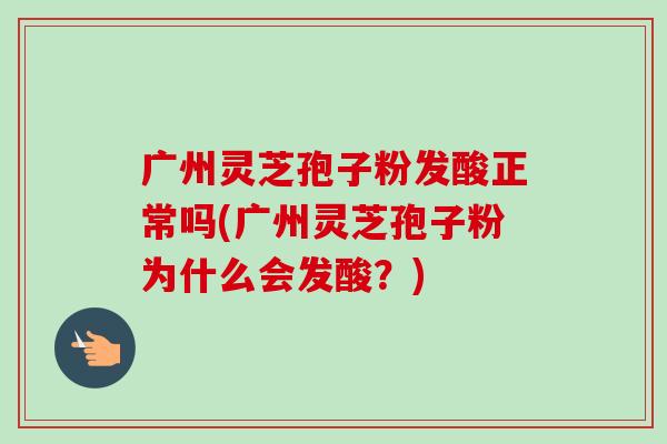 广州灵芝孢子粉发酸正常吗(广州灵芝孢子粉为什么会发酸?) 广州灵芝孢子粉发酸正常吗(广州灵芝孢子粉为什么会发酸?)