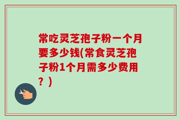 常吃灵芝孢子粉一个月要多少钱(常食灵芝孢子粉1个月需多少费用?) 常吃灵芝孢子粉一个月要多少钱(常食灵芝孢子粉1个月需多少费用?)