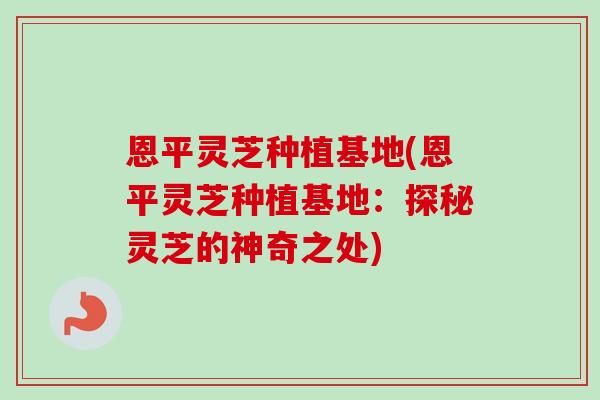 恩平灵芝种植基地(恩平灵芝种植基地：探秘灵芝的神奇之处)