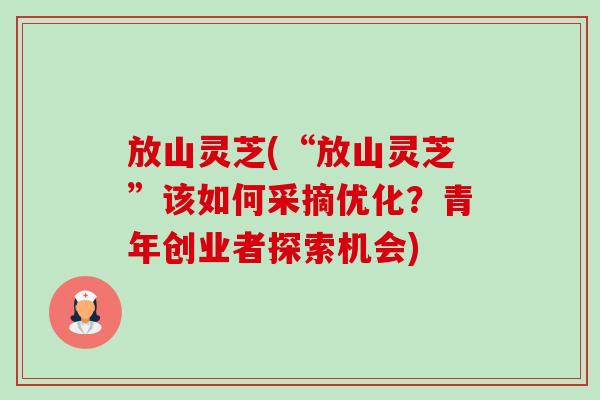 放山灵芝(“放山灵芝”该如何采摘优化？青年创业者探索机会)