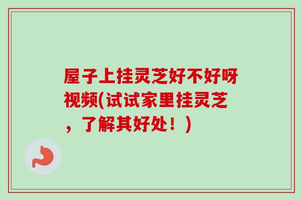 屋子上挂灵芝好不好呀视频(试试家里挂灵芝,了解其好处!) 屋子上挂灵芝好不好呀视频(试试家里挂灵芝,了解其好处!)