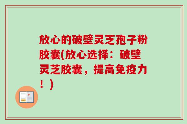 放心的破壁灵芝孢子粉胶囊(放心选择：破壁灵芝胶囊，提高免疫力！)