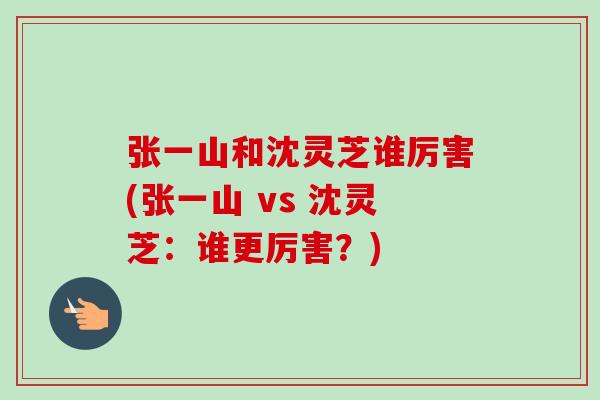 张一山和沈灵芝谁厉害(张一山 vs 沈灵芝:谁更厉害?) 张一山和沈灵芝谁厉害(张一山 vs 沈灵芝:谁更厉害?)