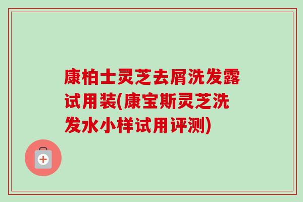 康柏士灵芝去屑洗发露试用装(康宝斯灵芝洗发水小样试用评测) 康柏士灵芝去屑洗发露试用装(康宝斯灵芝洗发水小样试用评测)